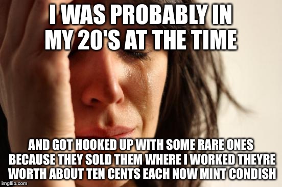 First World Problems Meme | I WAS PROBABLY IN MY 20'S AT THE TIME AND GOT HOOKED UP WITH SOME RARE ONES BECAUSE THEY SOLD THEM WHERE I WORKED THEYRE WORTH ABOUT TEN CEN | image tagged in memes,first world problems | made w/ Imgflip meme maker