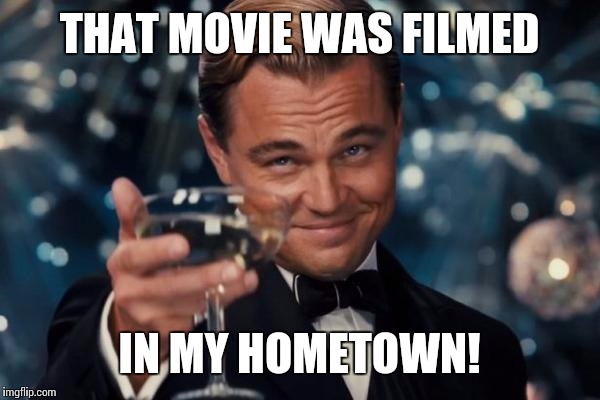 Leonardo Dicaprio Cheers Meme | THAT MOVIE WAS FILMED IN MY HOMETOWN! | image tagged in memes,leonardo dicaprio cheers | made w/ Imgflip meme maker