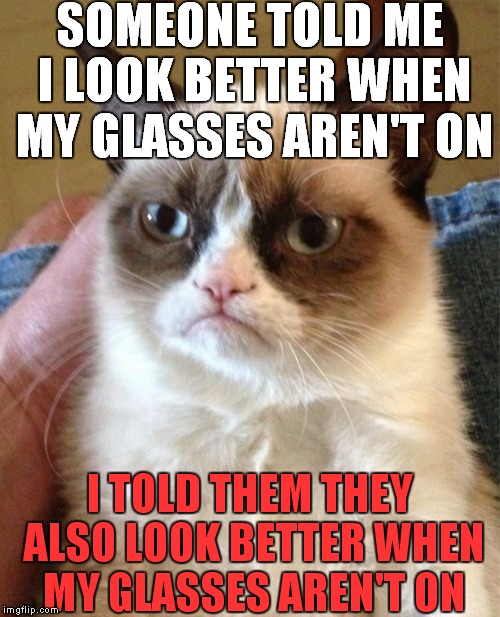 Grumpy Cat Meme | SOMEONE TOLD ME I LOOK BETTER WHEN MY GLASSES AREN'T ON; I TOLD THEM THEY ALSO LOOK BETTER WHEN MY GLASSES AREN'T ON | image tagged in memes,grumpy cat,funny,savage,420 | made w/ Imgflip meme maker