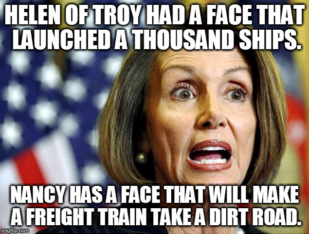 Nancy's face | HELEN OF TROY HAD A FACE THAT LAUNCHED A THOUSAND SHIPS. NANCY HAS A FACE THAT WILL MAKE A FREIGHT TRAIN TAKE A DIRT ROAD. | image tagged in nancy pelosi | made w/ Imgflip meme maker