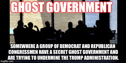 Secret Cabal | GHOST GOVERNMENT; SOMEWHERE A GROUP OF DEMOCRAT AND REPUBLICAN CONGRESSMEN HAVE A SECRET GHOST GOVERNMENT AND ARE TRYING TO UNDERMINE THE TRUMP ADMINISTRATION. | image tagged in secret cabal | made w/ Imgflip meme maker