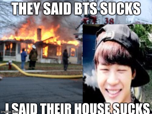 Disaster Girl Meme | THEY SAID BTS SUCKS; I SAID THEIR HOUSE SUCKS | image tagged in memes,disaster girl | made w/ Imgflip meme maker