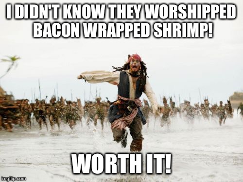 Jack Sparrow Being Chased | I DIDN'T KNOW THEY WORSHIPPED BACON WRAPPED SHRIMP! WORTH IT! | image tagged in memes,jack sparrow being chased | made w/ Imgflip meme maker