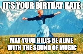 Look At All These | IT'S YOUR BIRTDAY KATE; MAY YOUR HILLS BE ALIVE WITH THE SOUND OF MUSIC | image tagged in memes,look at all these | made w/ Imgflip meme maker