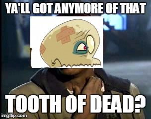 Ya'll Got Any More of That X | YA'LL GOT ANYMORE OF THAT; TOOTH OF DEAD? | image tagged in ya'll got any more of that x | made w/ Imgflip meme maker
