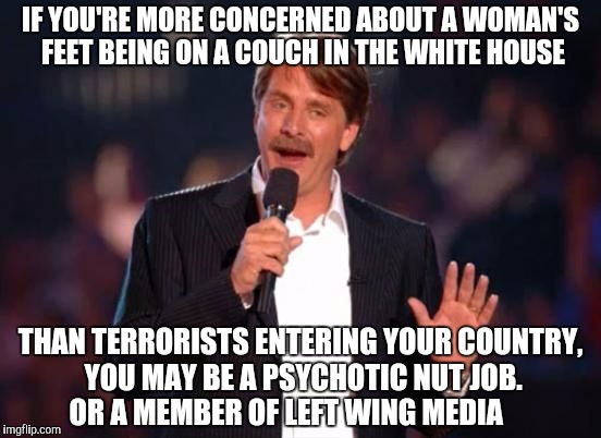 Jeff Foxworthy | IF YOU'RE MORE CONCERNED ABOUT A WOMAN'S FEET BEING ON A COUCH IN THE WHITE HOUSE; THAN TERRORISTS ENTERING YOUR COUNTRY, YOU MAY BE A PSYCHOTIC NUT JOB. OR A MEMBER OF LEFT WING MEDIA | image tagged in jeff foxworthy | made w/ Imgflip meme maker