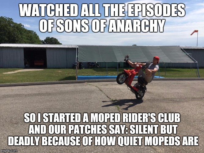 moped | WATCHED ALL THE EPISODES OF SONS OF ANARCHY; SO I STARTED A MOPED RIDER'S CLUB AND OUR PATCHES SAY: SILENT BUT DEADLY BECAUSE OF HOW QUIET MOPEDS ARE | image tagged in moped | made w/ Imgflip meme maker