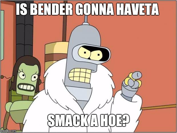Blackjack and Hookers | IS BENDER GONNA HAVETA; SMACK A HOE? | image tagged in blackjack and hookers | made w/ Imgflip meme maker
