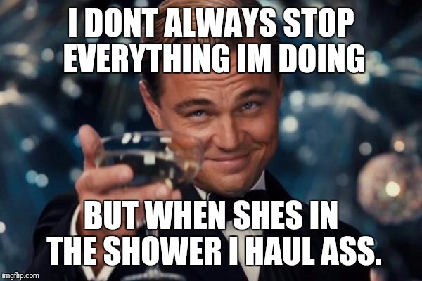 Leonardo Dicaprio Cheers Meme | I DONT ALWAYS STOP EVERYTHING IM DOING; BUT WHEN SHES IN THE SHOWER I HAUL ASS. | image tagged in memes,leonardo dicaprio cheers | made w/ Imgflip meme maker
