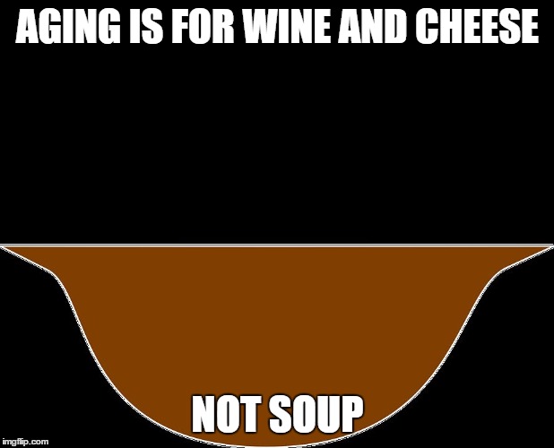 AGING IS FOR WINE AND CHEESE; NOT SOUP | image tagged in bowl of soup | made w/ Imgflip meme maker
