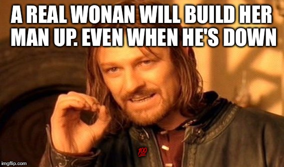 One Does Not Simply | A REAL WONAN WILL BUILD HER MAN UP. EVEN WHEN HE'S DOWN; 💯 | image tagged in memes,one does not simply | made w/ Imgflip meme maker