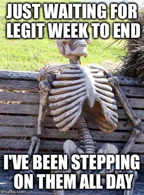 Waiting Skeleton Meme | JUST WAITING FOR LEGIT WEEK TO END; I'VE BEEN STEPPING ON THEM ALL DAY | image tagged in memes,waiting skeleton | made w/ Imgflip meme maker