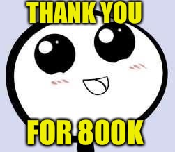 I can feel the love! | THANK YOU; FOR 800K | image tagged in just cute,memes | made w/ Imgflip meme maker