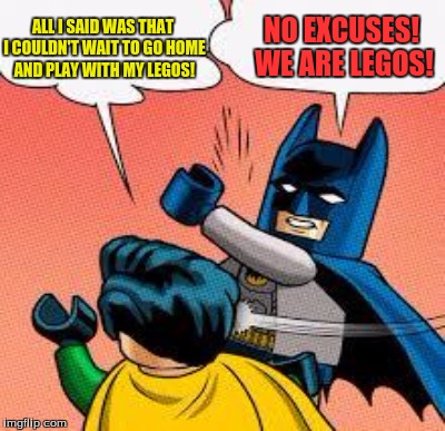 ALL I SAID WAS THAT I COULDN'T WAIT TO GO HOME AND PLAY WITH MY LEGOS! NO EXCUSES! WE ARE LEGOS! | made w/ Imgflip meme maker