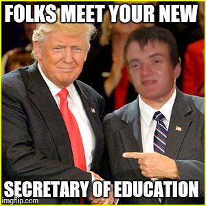 Trumps cabinet picks #1 | FOLKS MEET YOUR NEW; SECRETARY OF EDUCATION | image tagged in funny memes | made w/ Imgflip meme maker