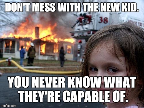 Disaster Girl | DON'T MESS WITH THE NEW KID. YOU NEVER KNOW WHAT THEY'RE CAPABLE OF. | image tagged in memes,disaster girl | made w/ Imgflip meme maker