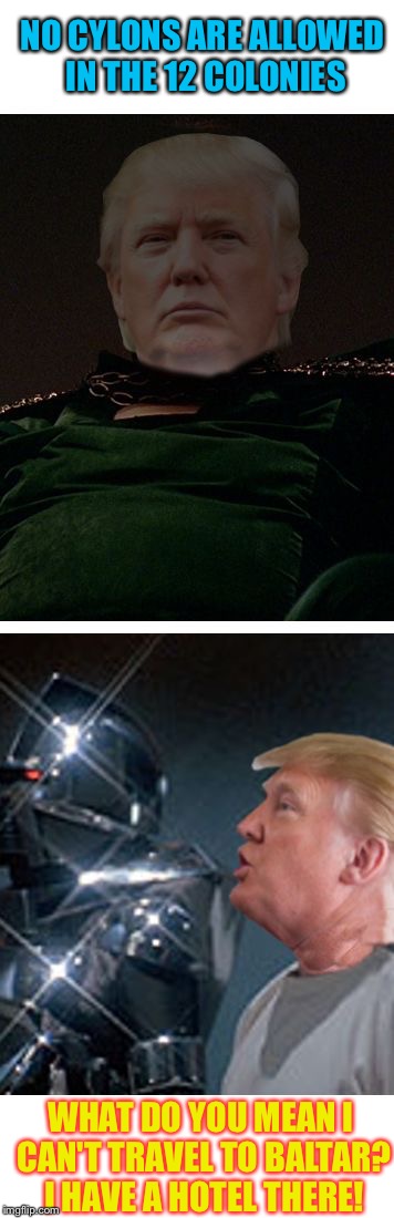 Trump Galactica | NO CYLONS ARE ALLOWED IN THE 12 COLONIES WHAT DO YOU MEAN I CAN'T TRAVEL TO BALTAR? I HAVE A HOTEL THERE! | image tagged in trump galactica | made w/ Imgflip meme maker