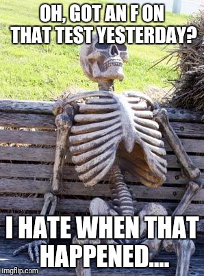 Waiting Skeleton | OH, GOT AN F ON THAT TEST YESTERDAY? I HATE WHEN THAT HAPPENED.... | image tagged in memes,waiting skeleton | made w/ Imgflip meme maker