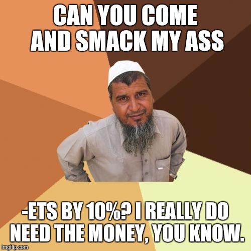 Ordinary Muslim Man | CAN YOU COME AND SMACK MY ASS; -ETS BY 10%? I REALLY DO NEED THE MONEY, YOU KNOW. | image tagged in memes,ordinary muslim man | made w/ Imgflip meme maker