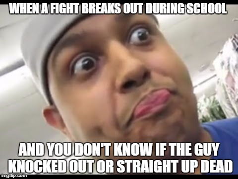 WHEN A FIGHT BREAKS OUT DURING SCHOOL; AND YOU DON'T KNOW IF THE GUY KNOCKED OUT OR STRAIGHT UP DEAD | image tagged in memes,the face you make when,high school,latinos,dashiexp | made w/ Imgflip meme maker