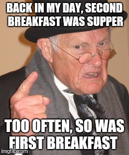 Back In My Day Meme | BACK IN MY DAY, SECOND BREAKFAST WAS SUPPER TOO OFTEN, SO WAS FIRST BREAKFAST | image tagged in memes,back in my day | made w/ Imgflip meme maker
