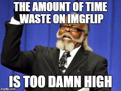 Too Damn High | THE AMOUNT OF TIME WASTE ON IMGFLIP; IS TOO DAMN HIGH | image tagged in memes,too damn high | made w/ Imgflip meme maker