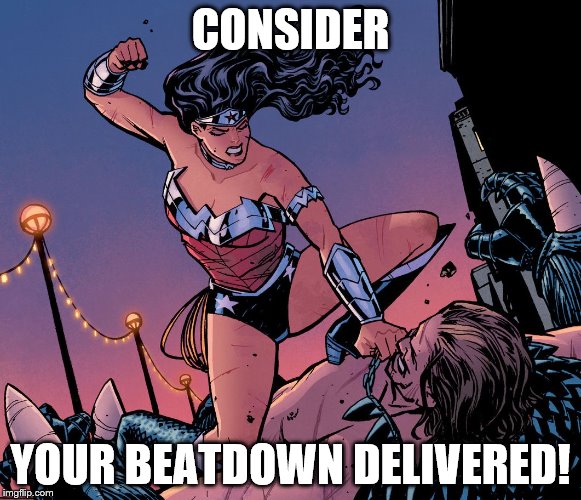 Wonder Woman beatdown | CONSIDER YOUR BEATDOWN DELIVERED! | image tagged in wonder woman beatdown | made w/ Imgflip meme maker