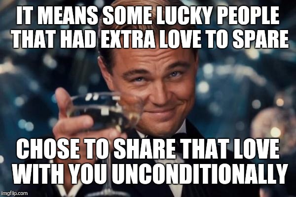 Leonardo Dicaprio Cheers Meme | IT MEANS SOME LUCKY PEOPLE THAT HAD EXTRA LOVE TO SPARE CHOSE TO SHARE THAT LOVE WITH YOU UNCONDITIONALLY | image tagged in memes,leonardo dicaprio cheers | made w/ Imgflip meme maker