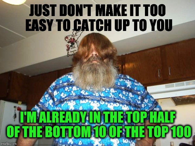 JUST DON'T MAKE IT TOO EASY TO CATCH UP TO YOU I'M ALREADY IN THE TOP HALF OF THE BOTTOM 10 OF THE TOP 100 | made w/ Imgflip meme maker