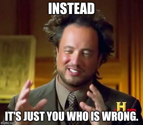 Ancient Aliens Meme | INSTEAD IT'S JUST YOU WHO IS WRONG. | image tagged in memes,ancient aliens | made w/ Imgflip meme maker