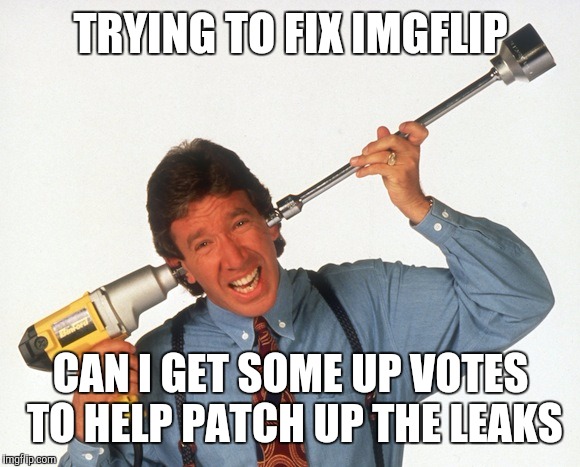 TRYING TO FIX IMGFLIP; CAN I GET SOME UP VOTES TO HELP PATCH UP THE LEAKS | image tagged in tim allen drill | made w/ Imgflip meme maker