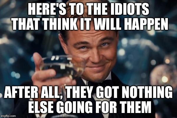 Leonardo Dicaprio Cheers Meme | HERE'S TO THE IDIOTS THAT THINK IT WILL HAPPEN AFTER ALL, THEY GOT NOTHING ELSE GOING FOR THEM | image tagged in memes,leonardo dicaprio cheers | made w/ Imgflip meme maker