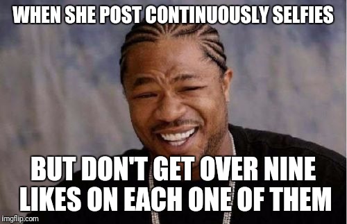Yo Dawg Heard You | WHEN SHE POST CONTINUOUSLY SELFIES; BUT DON'T GET OVER NINE LIKES ON EACH ONE OF THEM | image tagged in memes,yo dawg heard you | made w/ Imgflip meme maker