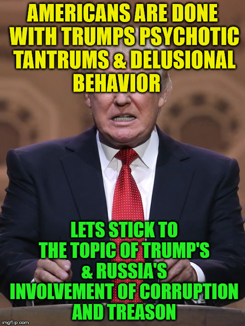 Donald Trump | AMERICANS ARE DONE WITH TRUMPS PSYCHOTIC TANTRUMS & DELUSIONAL BEHAVIOR; LETS STICK TO THE TOPIC OF TRUMP'S & RUSSIA'S INVOLVEMENT OF CORRUPTION AND TREASON | image tagged in donald trump | made w/ Imgflip meme maker