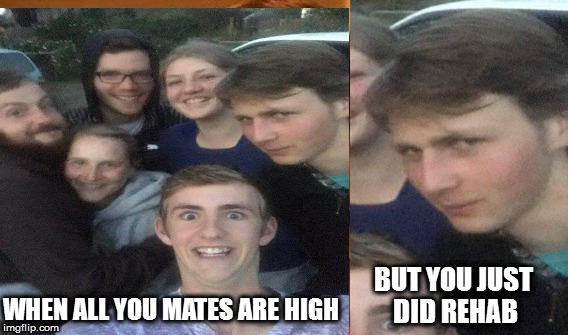 Just trying memes | BUT YOU JUST DID REHAB; WHEN ALL YOU MATES ARE HIGH | image tagged in mymates | made w/ Imgflip meme maker