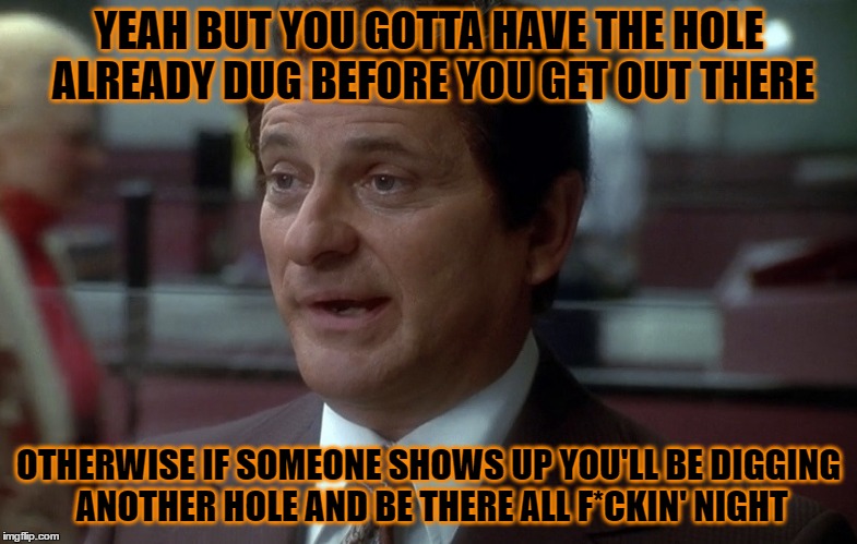 YEAH BUT YOU GOTTA HAVE THE HOLE ALREADY DUG BEFORE YOU GET OUT THERE OTHERWISE IF SOMEONE SHOWS UP YOU'LL BE DIGGING ANOTHER HOLE AND BE TH | made w/ Imgflip meme maker