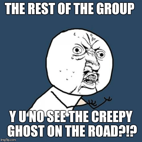 Isn't it funny how it's always just the driver who sees it? | THE REST OF THE GROUP; Y U NO SEE THE CREEPY GHOST ON THE ROAD?!? | image tagged in memes,y u no | made w/ Imgflip meme maker