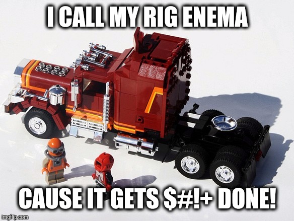 When you need a name for your new semi. Lego week, a JuicyDeath1025 event | I CALL MY RIG ENEMA; CAUSE IT GETS $#!+ DONE! | image tagged in truck,lego week,juicydeath1025 | made w/ Imgflip meme maker