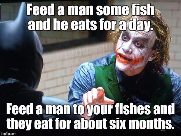 The Joker  | Feed a man some fish and he eats for a day. Feed a man to your fishes and they eat for about six months. | image tagged in the joker | made w/ Imgflip meme maker