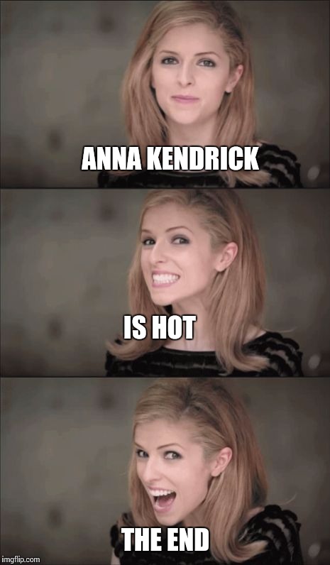 The bottom line | ANNA KENDRICK; IS HOT; THE END | image tagged in memes,bad pun anna kendrick | made w/ Imgflip meme maker