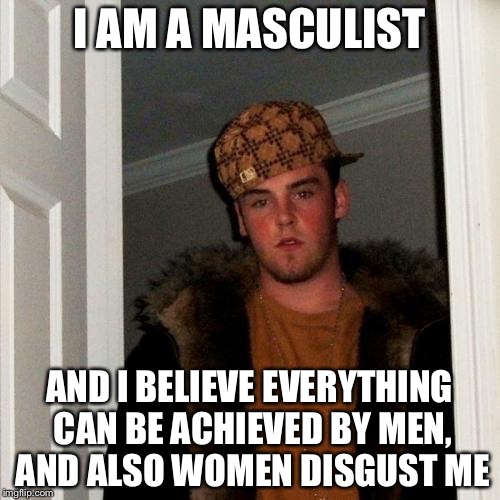 Take that femmies | I AM A MASCULIST; AND I BELIEVE EVERYTHING CAN BE ACHIEVED BY MEN, AND ALSO WOMEN DISGUST ME | image tagged in memes,scumbag steve | made w/ Imgflip meme maker