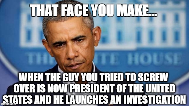 THAT FACE YOU MAKE... WHEN THE GUY YOU TRIED TO SCREW OVER IS NOW PRESIDENT OF THE UNITED STATES AND HE LAUNCHES AN INVESTIGATION | image tagged in obama angry | made w/ Imgflip meme maker