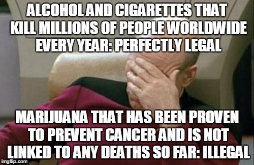 Captain Picard Facepalm | ALCOHOL AND CIGARETTES THAT KILL MILLIONS OF PEOPLE WORLDWIDE EVERY YEAR:
PERFECTLY LEGAL; MARIJUANA THAT HAS BEEN PROVEN TO PREVENT CANCER AND IS NOT LINKED TO ANY DEATHS SO FAR: ILLEGAL | image tagged in memes,captain picard facepalm | made w/ Imgflip meme maker
