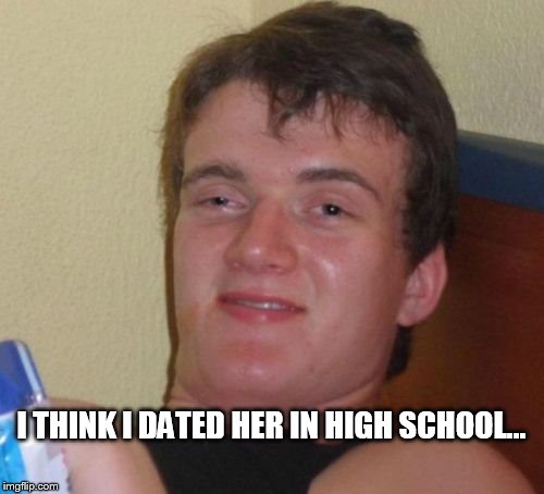10 Guy Meme | I THINK I DATED HER IN HIGH SCHOOL... | image tagged in memes,10 guy | made w/ Imgflip meme maker