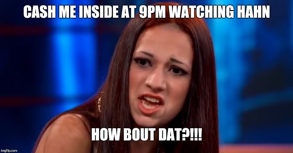 cash me outside | CASH ME INSIDE AT 9PM WATCHING HAHN; HOW BOUT DAT?!!! | image tagged in cash me outside | made w/ Imgflip meme maker