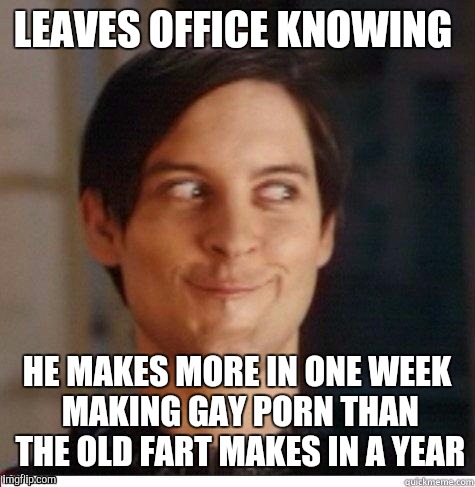 LEAVES OFFICE KNOWING HE MAKES MORE IN ONE WEEK MAKING GAY PORN THAN THE OLD FART MAKES IN A YEAR | made w/ Imgflip meme maker