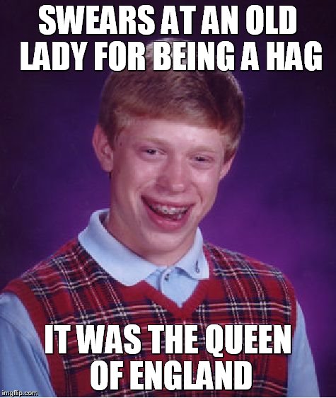 Bad Luck Brian | SWEARS AT AN OLD LADY FOR BEING A HAG; IT WAS THE QUEEN OF ENGLAND | image tagged in memes,bad luck brian | made w/ Imgflip meme maker