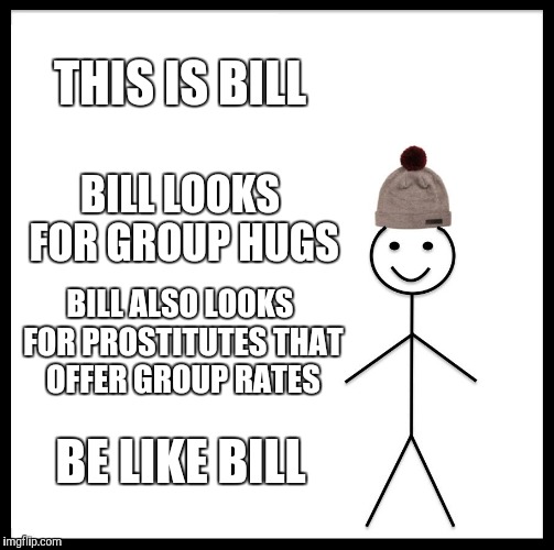 Be Like Bill | THIS IS BILL; BILL LOOKS FOR GROUP HUGS; BILL ALSO LOOKS FOR PROSTITUTES THAT OFFER GROUP RATES; BE LIKE BILL | image tagged in memes,be like bill | made w/ Imgflip meme maker