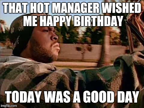 Today Was A Good Day Meme | THAT HOT MANAGER WISHED ME HAPPY BIRTHDAY; TODAY WAS A GOOD DAY | image tagged in memes,today was a good day | made w/ Imgflip meme maker