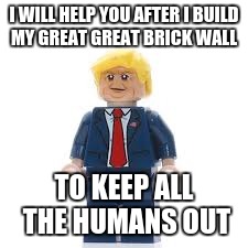 I WILL HELP YOU AFTER I BUILD MY GREAT GREAT BRICK WALL TO KEEP ALL THE HUMANS OUT | made w/ Imgflip meme maker